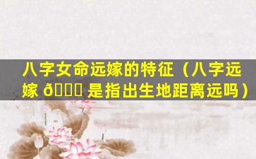 八字女命远嫁的特征（八字远嫁 🐈 是指出生地距离远吗）